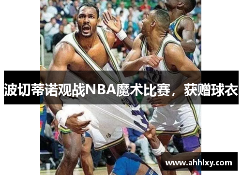 波切蒂诺观战NBA魔术比赛，获赠球衣