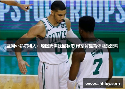 篮网vs凯尔特人：塔图姆需找回状态 绿军背靠背体能受影响