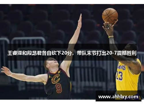 王睿泽和段昂君各自砍下20分，带队末节打出20-7震撼胜利