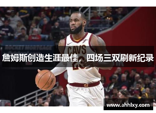 詹姆斯创造生涯最佳，四场三双刷新纪录