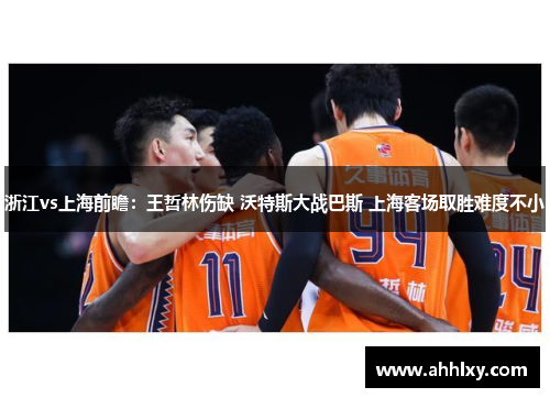 浙江vs上海前瞻：王哲林伤缺 沃特斯大战巴斯 上海客场取胜难度不小