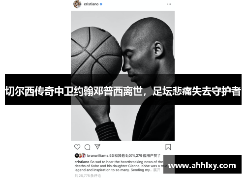 切尔西传奇中卫约翰邓普西离世，足坛悲痛失去守护者