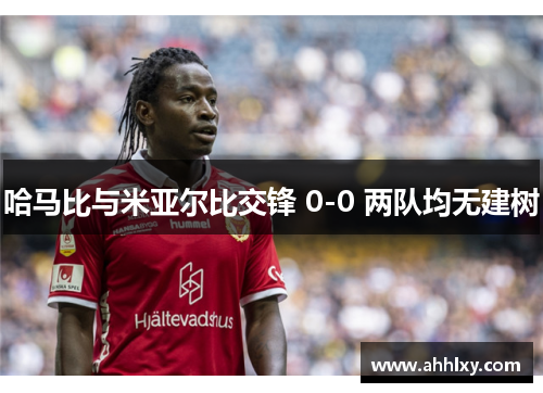 哈马比与米亚尔比交锋 0-0 两队均无建树