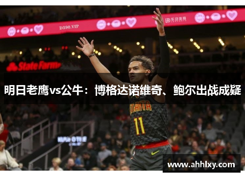 明日老鹰vs公牛：博格达诺维奇、鲍尔出战成疑